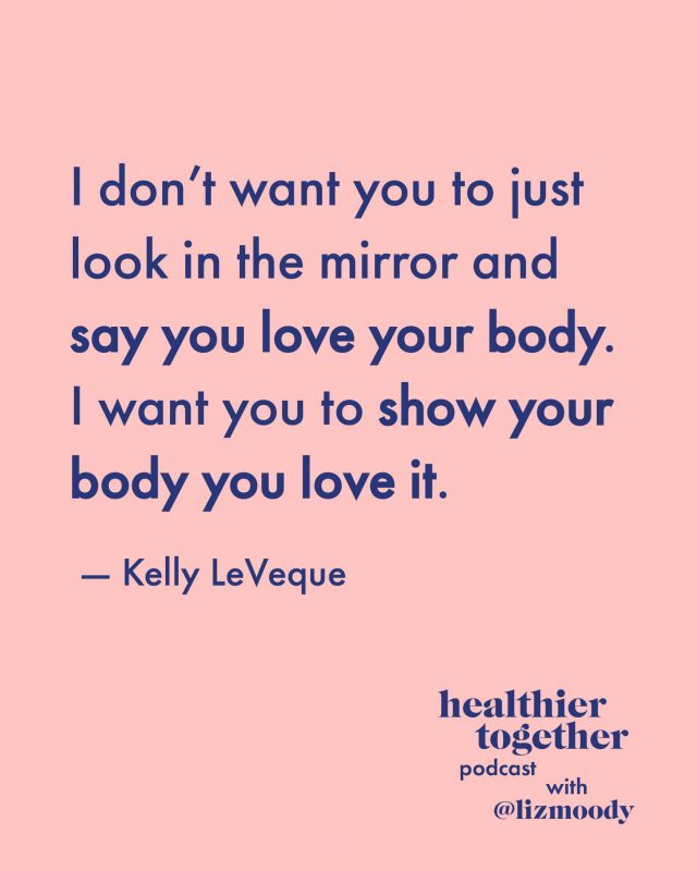 I don’t want you to just look in the mirror and say you love your body. I want you to show your body you love it. – Kelly LeVeque
