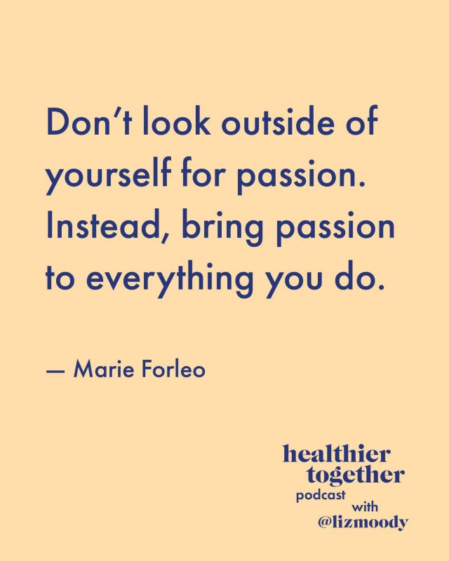 Don’t look outside of yourself for passion. Instead, bring passion to everything you do. – Marie Forleo