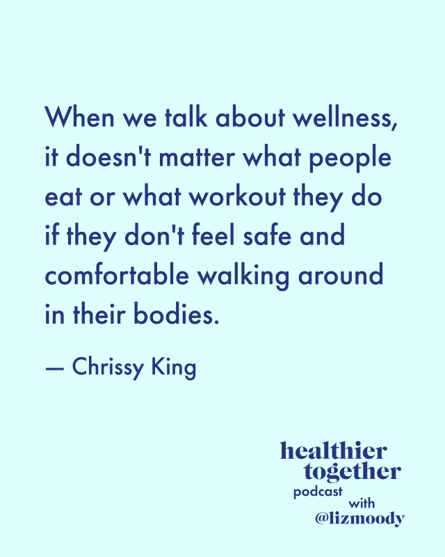 When we talk about wellness, it doesn't matter what people eat or what workout they do if they don't feel safe and comfortable walking around in their bodies. — Chrissy King