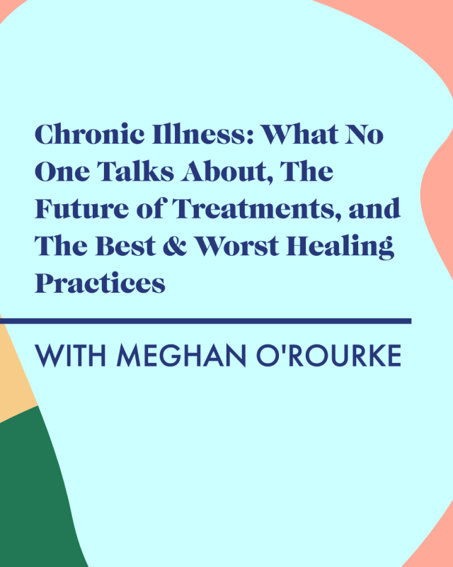 Treating Chronic Illness: What No One Talks About, The Future of Treatments, and The Best & Worst Healing Practices with Meghan O’Rourke