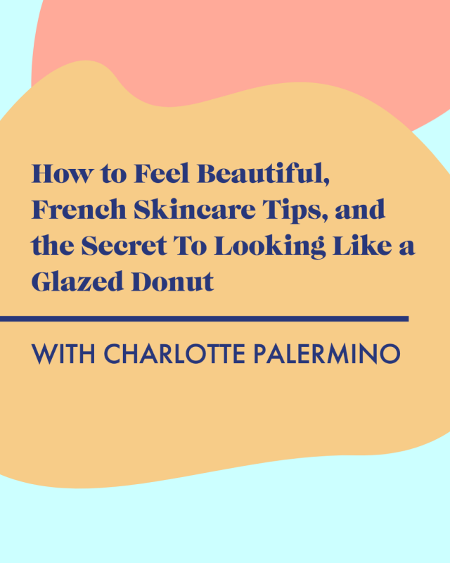 How to Feel Beautiful, French Skincare Tips, and the Secret To Looking Like a Glazed Donut with Charlotte Palermino