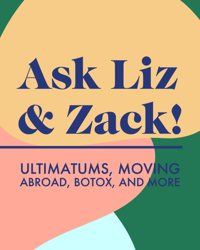 Ask Liz & Zack! Ultimatums, Moving Abroad, Botox, And More