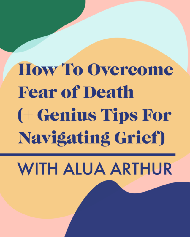 How To Overcome Fear of Death (+ Genius Tips For Navigating Grief) with Alua Arthur