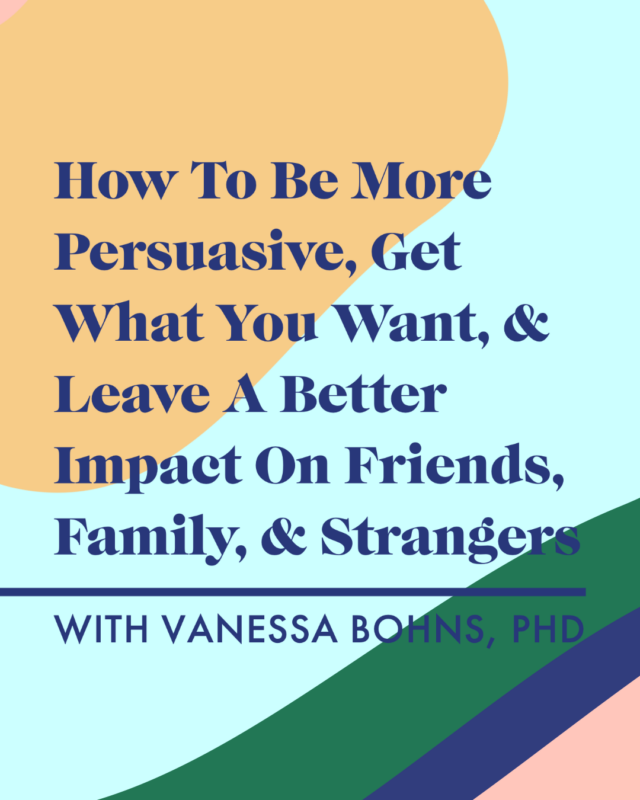 How To Be More Persuasive, Get What You Want, & Leave A Better Impact On Friends, Family, & Strangers With Vanessa Bohns, PhD