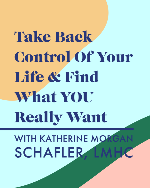 Take Back Control Of Your Life & Find What YOU Really Want With Katherine Morgan Schafler, LMHC