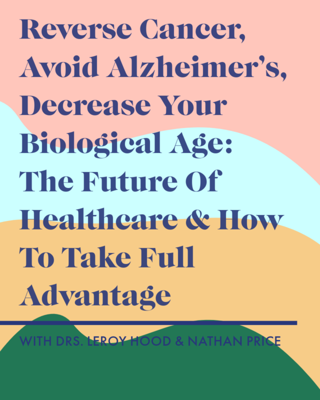 Reverse Cancer, Avoid Alzheimer’s, Decrease Your Biological Age: The Future Of Healthcare & How To Take Full Advantage with Dr. Leroy Hood & Dr. Nathan Price